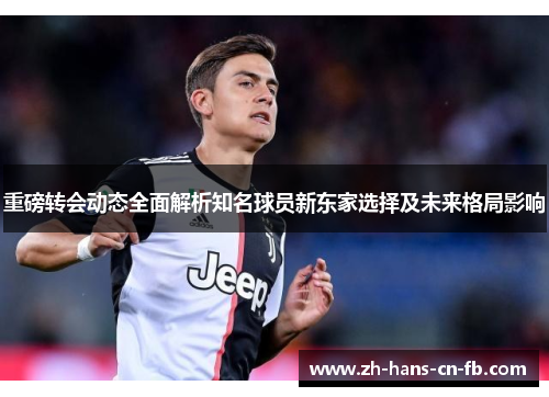 重磅转会动态全面解析知名球员新东家选择及未来格局影响