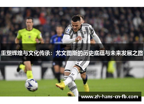 重塑辉煌与文化传承：尤文图斯的历史底蕴与未来发展之路