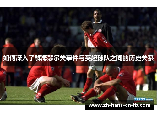 如何深入了解海瑟尔关事件与英超球队之间的历史关系