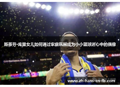 斯蒂芬·库里女儿如何通过家庭氛围成为小小篮球迷心中的偶像