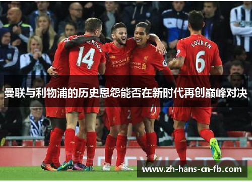 曼联与利物浦的历史恩怨能否在新时代再创巅峰对决