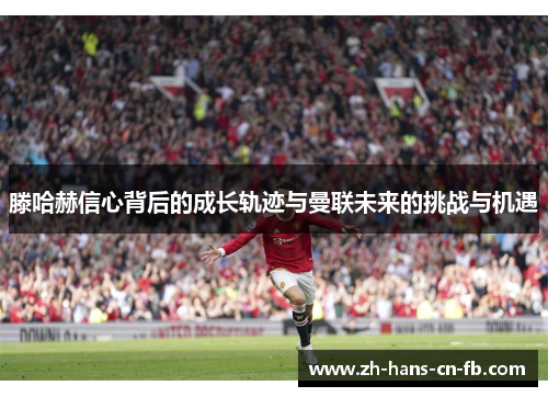 滕哈赫信心背后的成长轨迹与曼联未来的挑战与机遇