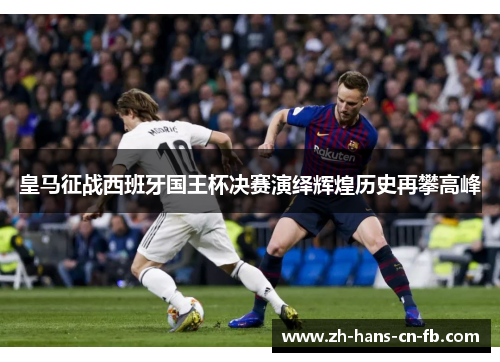 皇马征战西班牙国王杯决赛演绎辉煌历史再攀高峰