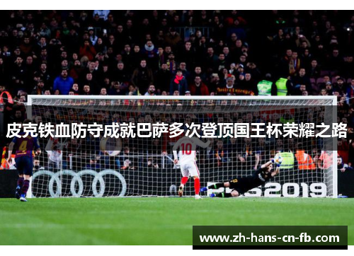 皮克铁血防守成就巴萨多次登顶国王杯荣耀之路