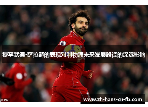 穆罕默德·萨拉赫的表现对利物浦未来发展路径的深远影响 穆罕默德·萨拉赫的表现对利物浦未来发展路径的深远影响