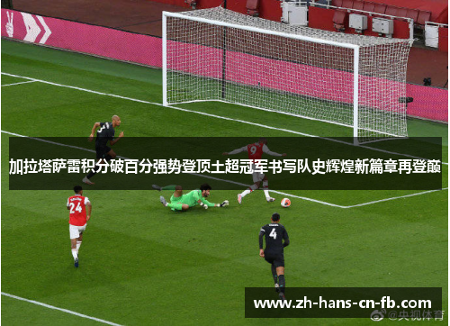 加拉塔萨雷积分破百分强势登顶土超冠军书写队史辉煌新篇章再登巅 加拉塔萨雷积分破百分强势登顶土超冠军书写队史辉煌新篇章再登巅