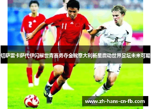 切萨雷卡萨代伊闪耀世青赛勇夺金靴意大利新星震动世界足坛未来可期 切萨雷卡萨代伊闪耀世青赛勇夺金靴意大利新星震动世界足坛未来可期