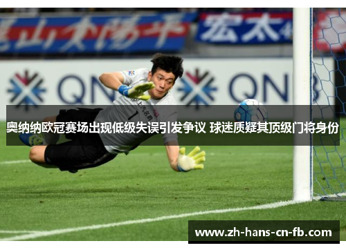 奥纳纳欧冠赛场出现低级失误引发争议 球迷质疑其顶级门将身份