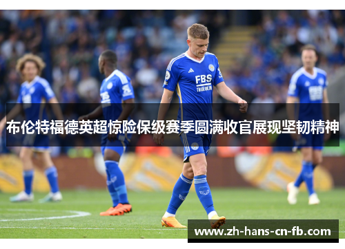 布伦特福德英超惊险保级赛季圆满收官展现坚韧精神