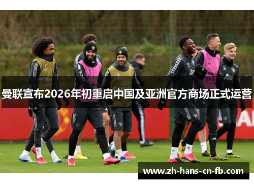 曼联宣布2026年初重启中国及亚洲官方商场正式运营 曼联宣布2026年初重启中国及亚洲官方商场正式运营