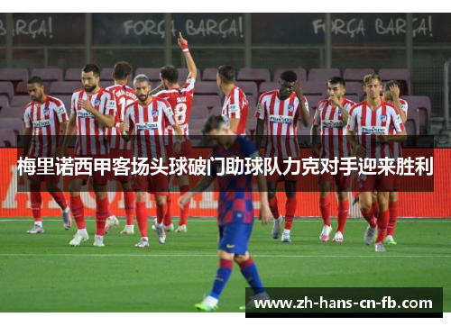 梅里诺西甲客场头球破门助球队力克对手迎来胜利