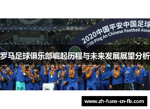 罗马足球俱乐部崛起历程与未来发展展望分析