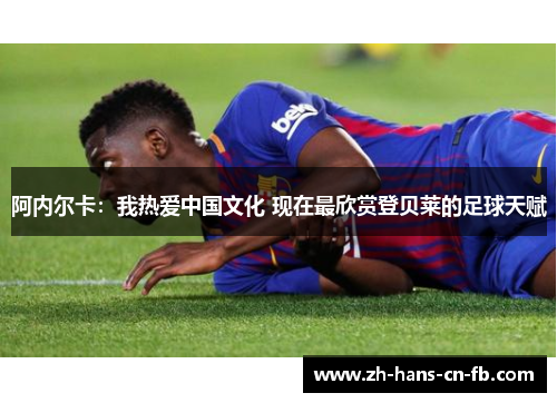 阿内尔卡：我热爱中国文化 现在最欣赏登贝莱的足球天赋