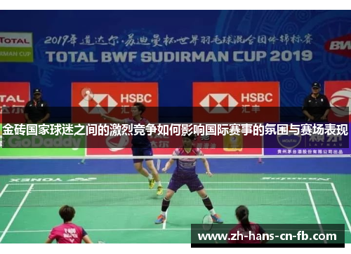 金砖国家球迷之间的激烈竞争如何影响国际赛事的氛围与赛场表现