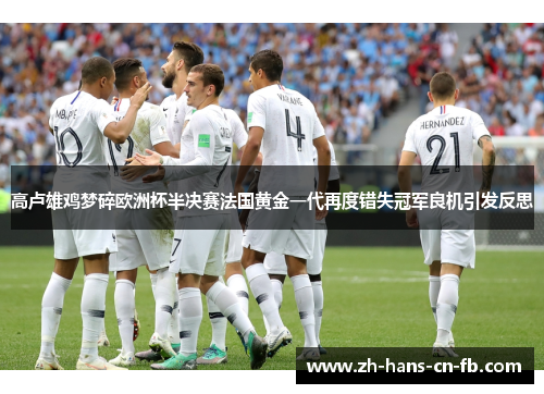 高卢雄鸡梦碎欧洲杯半决赛法国黄金一代再度错失冠军良机引发反思 高卢雄鸡梦碎欧洲杯半决赛法国黄金一代再度错失冠军良机引发反思