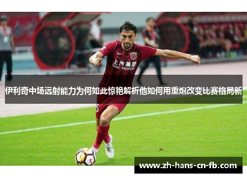 伊利奇中场远射能力为何如此惊艳解析他如何用重炮改变比赛格局新