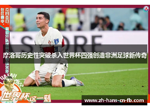 摩洛哥历史性突破杀入世界杯四强创造非洲足球新传奇