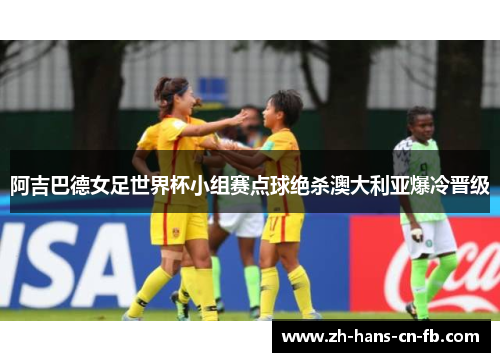 阿吉巴德女足世界杯小组赛点球绝杀澳大利亚爆冷晋级