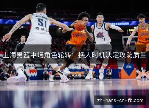 上海男篮中场角色轮转：换人时机决定攻防质量