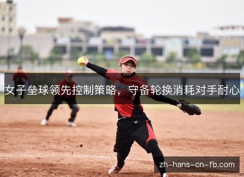 女子垒球领先控制策略，守备轮换消耗对手耐心