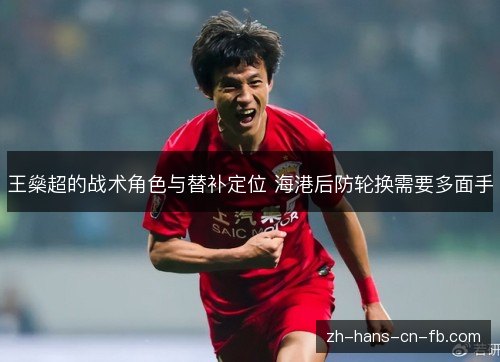 王燊超的战术角色与替补定位 海港后防轮换需要多面手