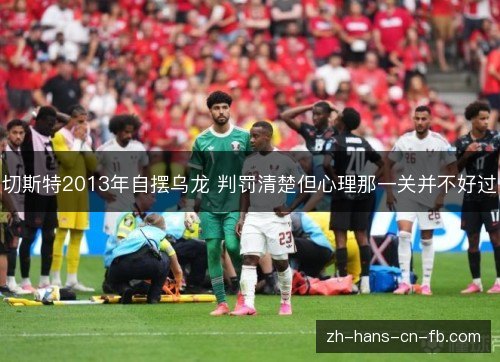 切斯特2013年自摆乌龙 判罚清楚但心理那一关并不好过 切斯特2013年自摆乌龙 判罚清楚但心理那一关并不好过